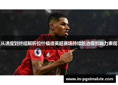 从速度到终结解析拉什福德英超赛场持续统治级影响力表现 从速度到终结解析拉什福德英超赛场持续统治级影响力表现