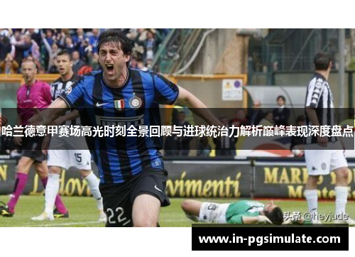 哈兰德意甲赛场高光时刻全景回顾与进球统治力解析巅峰表现深度盘点