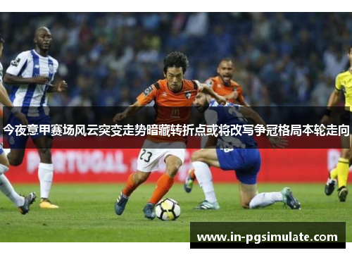 今夜意甲赛场风云突变走势暗藏转折点或将改写争冠格局本轮走向