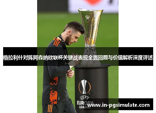 格拉利什对阵阿森纳欧联杯关键战表现全面回顾与价值解析深度评述 格拉利什对阵阿森纳欧联杯关键战表现全面回顾与价值解析深度评述