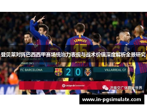 登贝莱对阵巴西西甲赛场统治力表现与战术价值深度解析全景研究