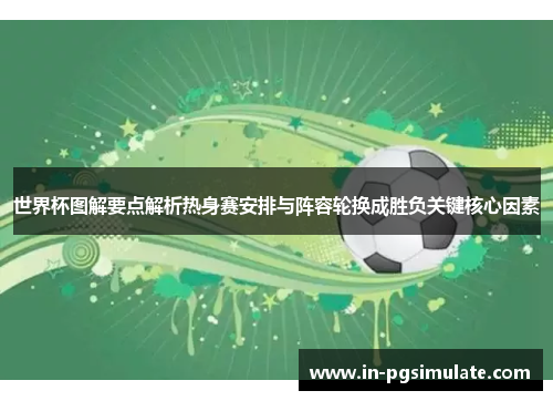 世界杯图解要点解析热身赛安排与阵容轮换成胜负关键核心因素