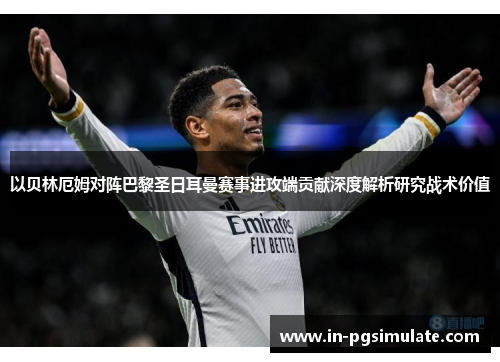 以贝林厄姆对阵巴黎圣日耳曼赛事进攻端贡献深度解析研究战术价值