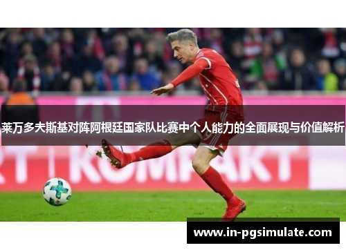 莱万多夫斯基对阵阿根廷国家队比赛中个人能力的全面展现与价值解析