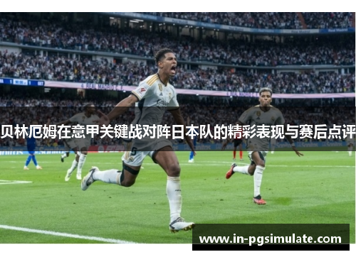 贝林厄姆在意甲关键战对阵日本队的精彩表现与赛后点评 贝林厄姆在意甲关键战对阵日本队的精彩表现与赛后点评