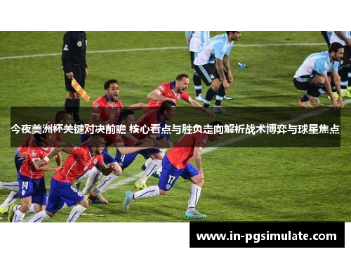 今夜美洲杯关键对决前瞻 核心看点与胜负走向解析战术博弈与球星焦点