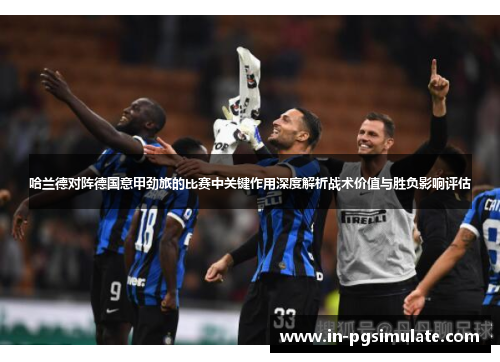 哈兰德对阵德国意甲劲旅的比赛中关键作用深度解析战术价值与胜负影响评估 哈兰德对阵德国意甲劲旅的比赛中关键作用深度解析战术价值与胜负影响评估