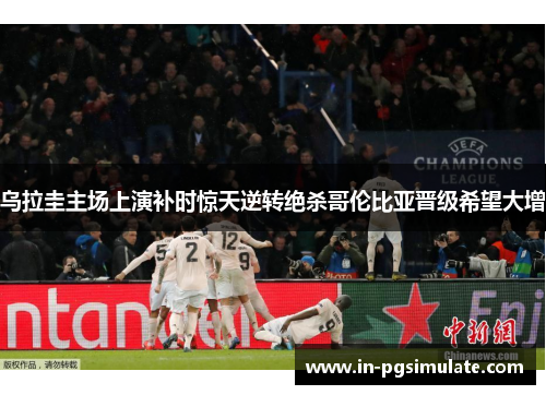 乌拉圭主场上演补时惊天逆转绝杀哥伦比亚晋级希望大增