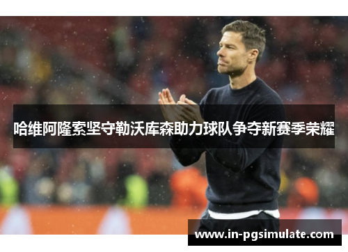 哈维阿隆索坚守勒沃库森助力球队争夺新赛季荣耀