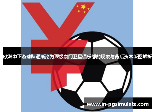 欧洲中下游球队逐渐沦为顶级豪门卫星俱乐部的现象与背后资本版图解析 欧洲中下游球队逐渐沦为顶级豪门卫星俱乐部的现象与背后资本版图解析