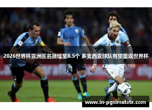 2026世界杯亚洲区名额增至8.5个 多支西亚球队有望重返世界杯