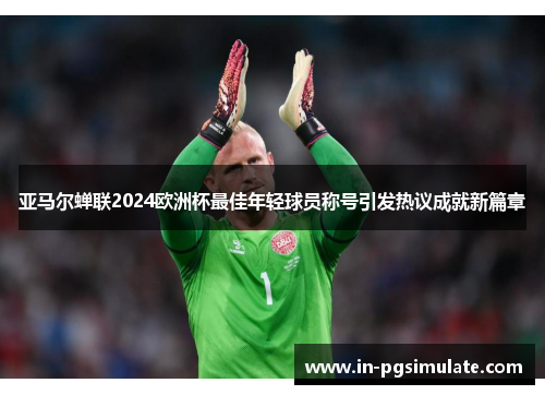 亚马尔蝉联2024欧洲杯最佳年轻球员称号引发热议成就新篇章 亚马尔蝉联2024欧洲杯最佳年轻球员称号引发热议成就新篇章