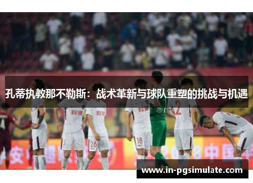 孔蒂执教那不勒斯:战术革新与球队重塑的挑战与机遇 孔蒂执教那不勒斯:战术革新与球队重塑的挑战与机遇