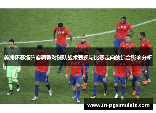 美洲杯赛场阵容调整对球队战术表现与比赛走向的综合影响分析