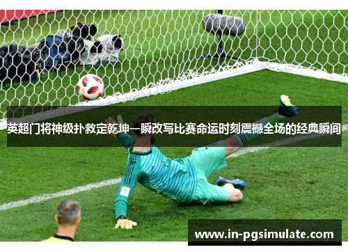 英超门将神级扑救定乾坤一瞬改写比赛命运时刻震撼全场的经典瞬间