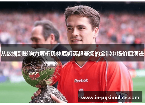 从数据到影响力解析贝林厄姆英超赛场的全能中场价值演进
