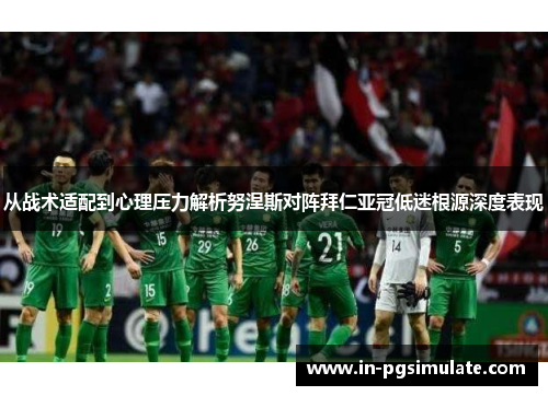 从战术适配到心理压力解析努涅斯对阵拜仁亚冠低迷根源深度表现