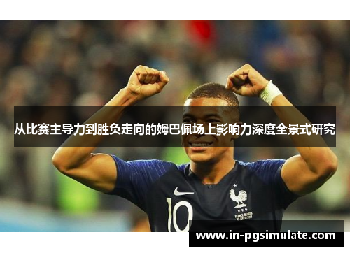 从比赛主导力到胜负走向的姆巴佩场上影响力深度全景式研究