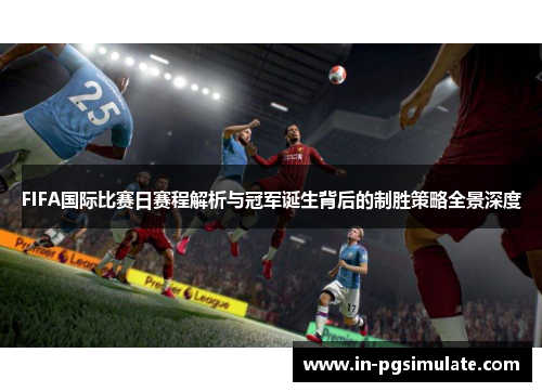 FIFA国际比赛日赛程解析与冠军诞生背后的制胜策略全景深度