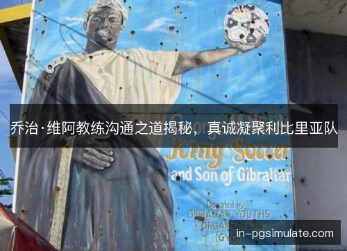 乔治·维阿教练沟通之道揭秘，真诚凝聚利比里亚队