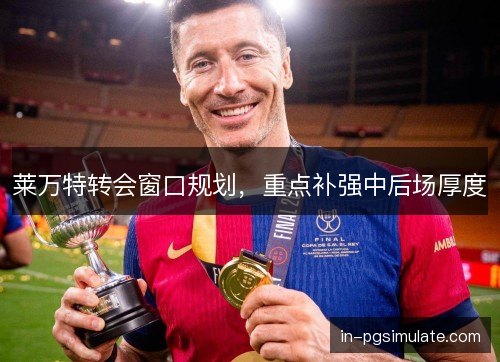 莱万特转会窗口规划,重点补强中后场厚度 莱万特转会窗口规划,重点补强中后场厚度