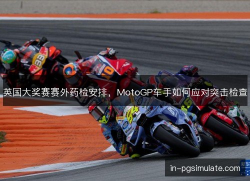 英国大奖赛赛外药检安排,MotoGP车手如何应对突击检查 英国大奖赛赛外药检安排,MotoGP车手如何应对突击检查