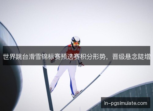 世界跳台滑雪锦标赛预选赛积分形势,晋级悬念陡增 世界跳台滑雪锦标赛预选赛积分形势,晋级悬念陡增